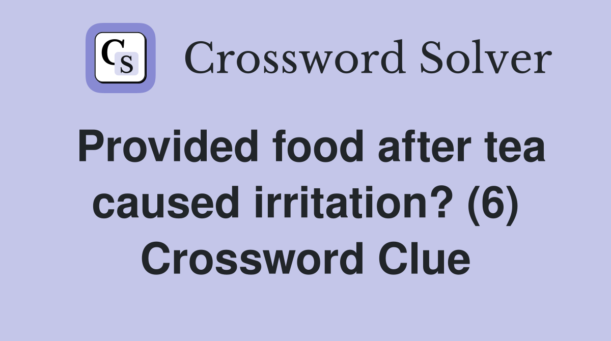Provided food after tea caused irritation? (6) Crossword Clue Answers Crossword Solver